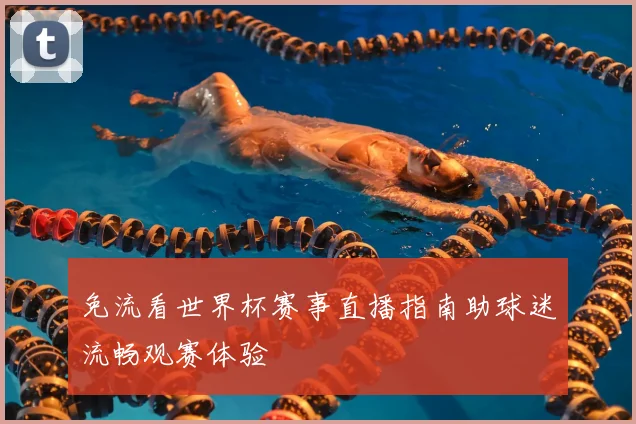 免流看世界杯赛事直播指南助球迷流畅观赛体验