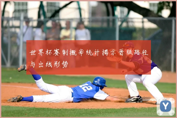 世界杯赛制概率统计揭示晋级路径与出线形势