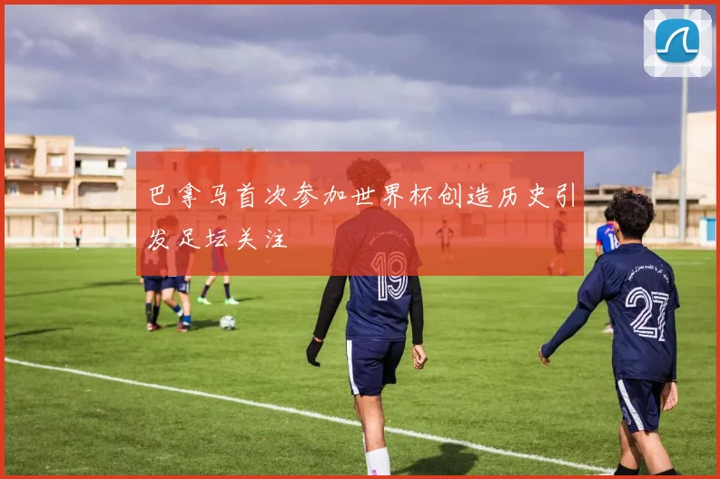 巴拿马首次参加世界杯创造历史引发足坛关注