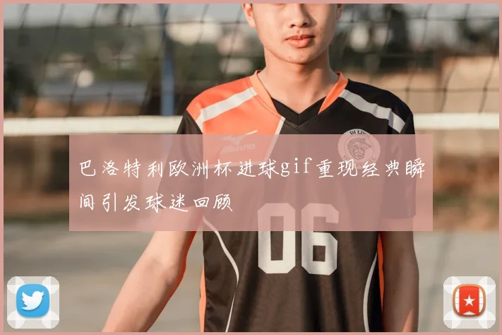 巴洛特利欧洲杯进球gif重现经典瞬间引发球迷回顾