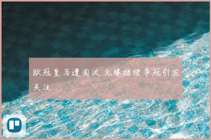 欧冠皇马遭淘汰 无缘继续争冠引发关注