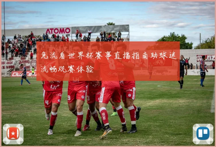 免流看世界杯赛事直播指南助球迷流畅观赛体验