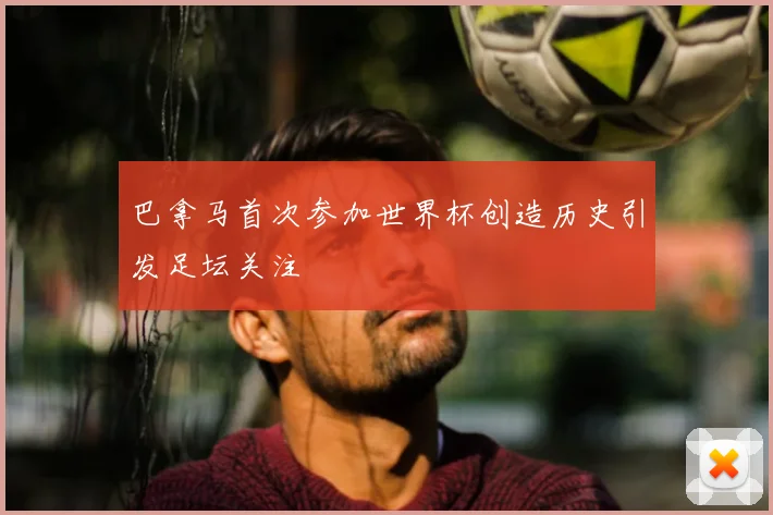 巴拿马首次参加世界杯创造历史引发足坛关注