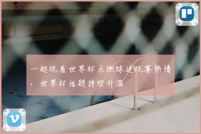 一起观看世界杯点燃球迷观赛热情,世界杯话题持续升温