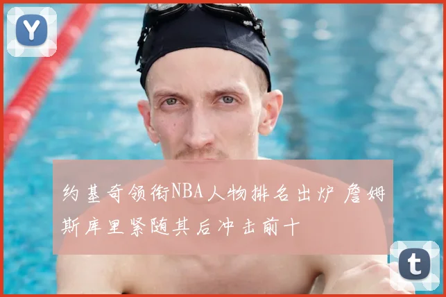 约基奇领衔NBA人物排名出炉 詹姆斯库里紧随其后冲击前十