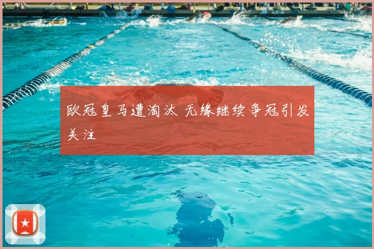 欧冠皇马遭淘汰 无缘继续争冠引发关注