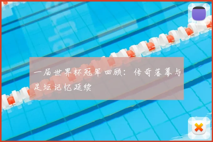 一届世界杯冠军回顾：传奇落幕与足坛记忆延续