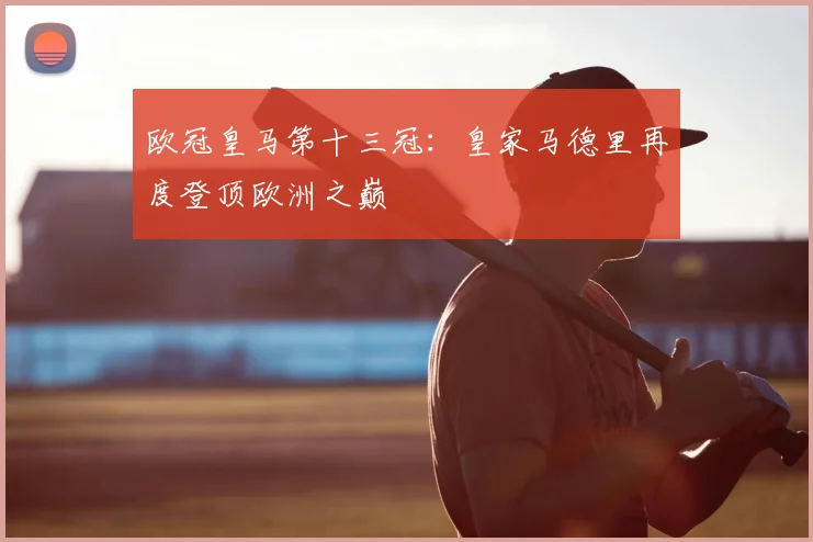 欧冠皇马第十三冠:皇家马德里再度登顶欧洲之巅