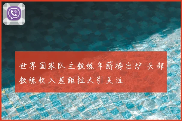 世界国家队主教练年薪榜出炉 头部教练收入差距拉大引关注