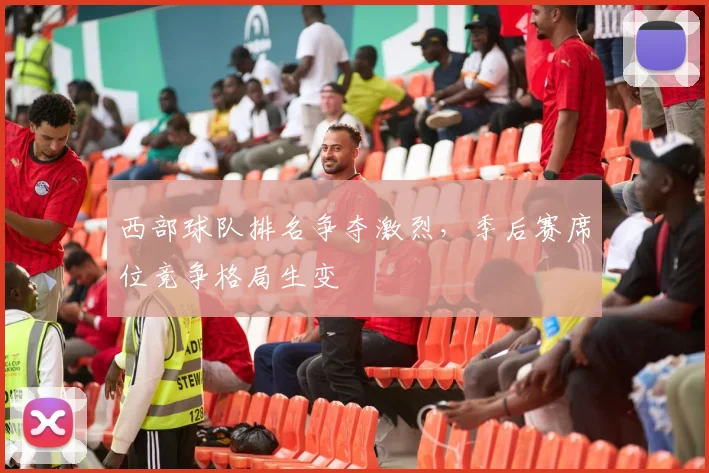 西部球队排名争夺激烈，季后赛席位竞争格局生变