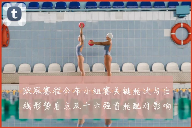 欧冠赛程公布小组赛关键轮次与出线形势看点及十六强首轮配对影响