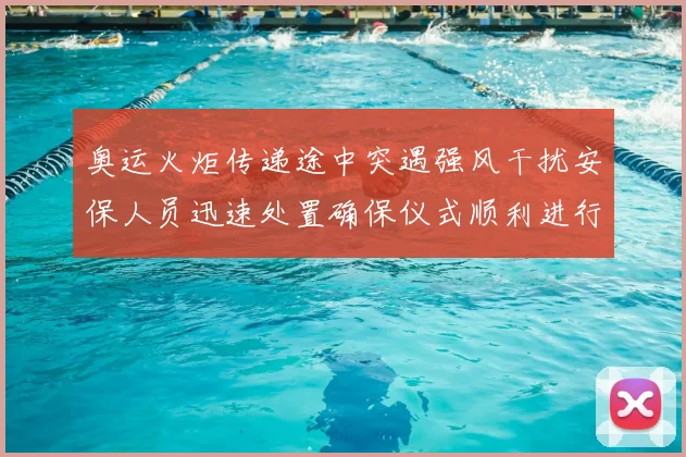 奥运火炬传递途中突遇强风干扰安保人员迅速处置确保仪式顺利进行