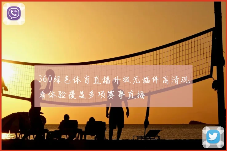 360绿色体育直播升级无插件高清观看体验覆盖多项赛事直播