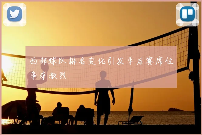 西部球队排名变化引发季后赛席位争夺激烈
