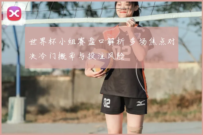 世界杯小组赛盘口解析 多场焦点对决冷门概率与投注风险