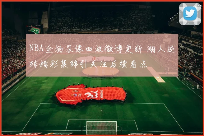 NBA全场录像回放微博更新 湖人逆转精彩集锦引关注后续看点