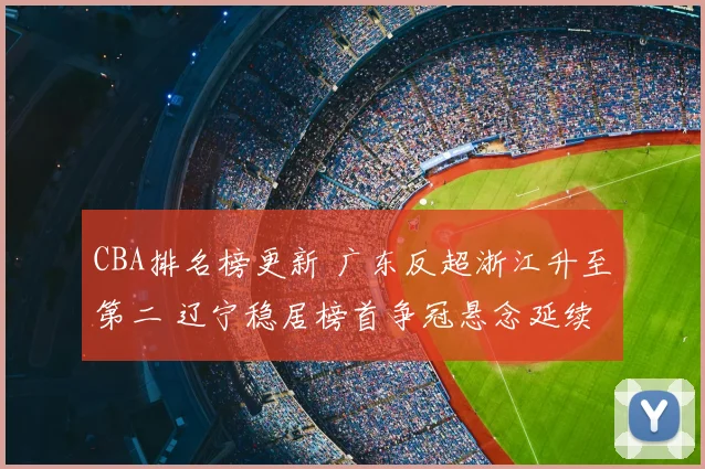 CBA排名榜更新 广东反超浙江升至第二 辽宁稳居榜首争冠悬念延续