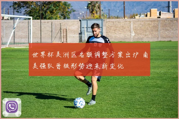 世界杯美洲区名额调整方案出炉 南美强队晋级形势迎来新变化