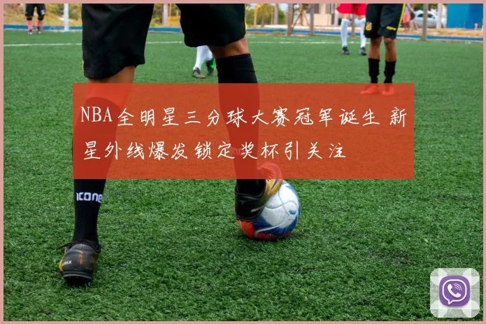 NBA全明星三分球大赛冠军诞生 新星外线爆发锁定奖杯引关注