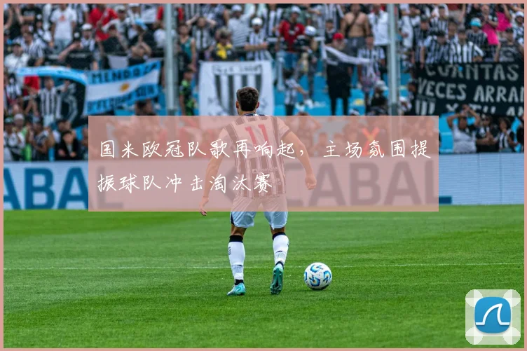 国米欧冠队歌再响起，主场氛围提振球队冲击淘汰赛