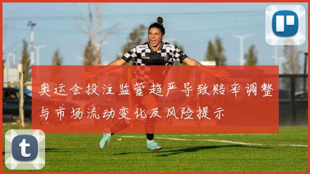 奥运会投注监管趋严导致赔率调整与市场流动变化及风险提示
