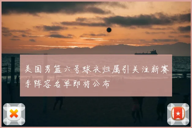 美国男篮六号球衣归属引关注新赛季阵容名单即将公布
