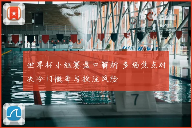 世界杯小组赛盘口解析 多场焦点对决冷门概率与投注风险