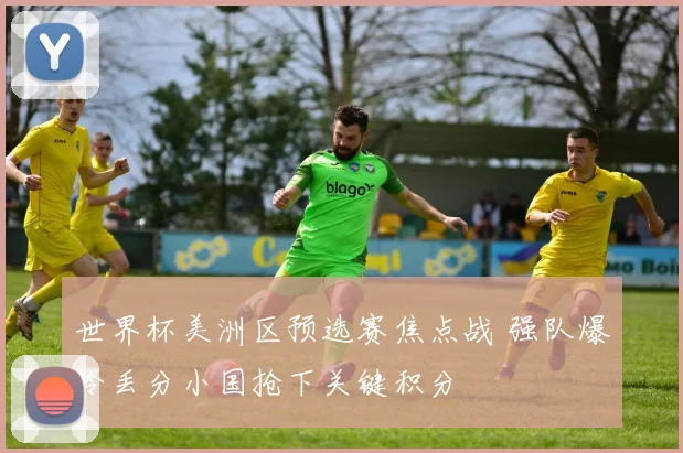 世界杯美洲区预选赛焦点战 强队爆冷丢分小国抢下关键积分