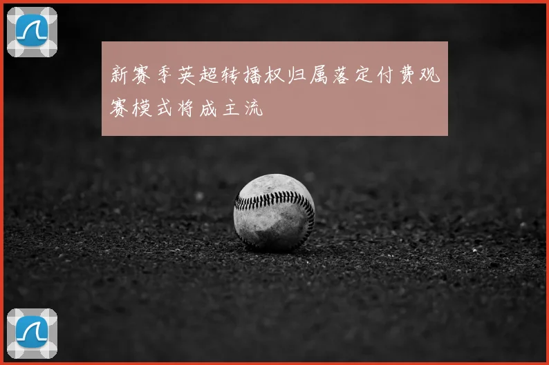 新赛季英超转播权归属落定付费观赛模式将成主流