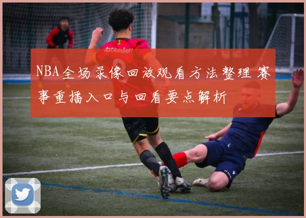 NBA全场录像回放观看方法整理 赛事重播入口与回看要点解析