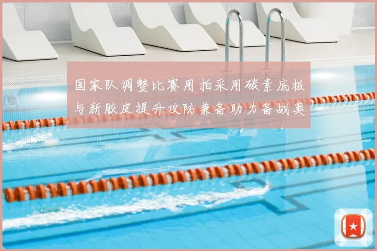 国家队调整比赛用拍采用碳素底板与新胶皮提升攻防兼备助力备战奥运