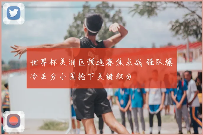 世界杯美洲区预选赛焦点战 强队爆冷丢分小国抢下关键积分
