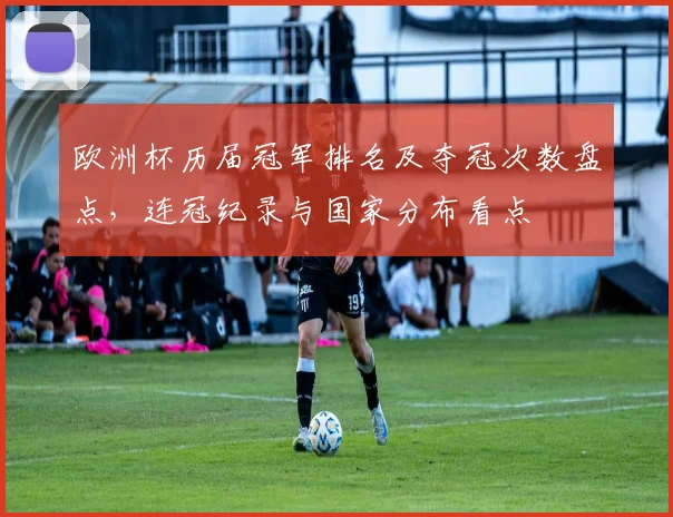 欧洲杯历届冠军排名及夺冠次数盘点,连冠纪录与国家分布看点