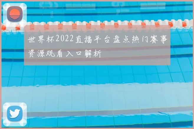 世界杯2022直播平台盘点热门赛事资源观看入口解析