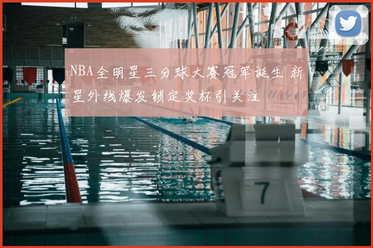 NBA全明星三分球大赛冠军诞生 新星外线爆发锁定奖杯引关注