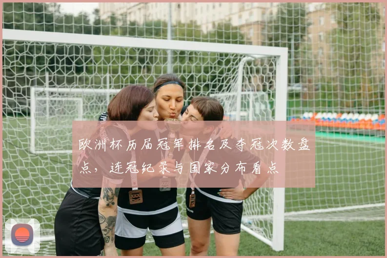 欧洲杯历届冠军排名及夺冠次数盘点，连冠纪录与国家分布看点