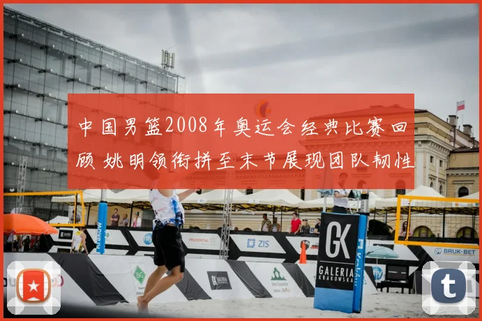 中国男篮2008年奥运会经典比赛回顾 姚明领衔拼至末节展现团队韧性