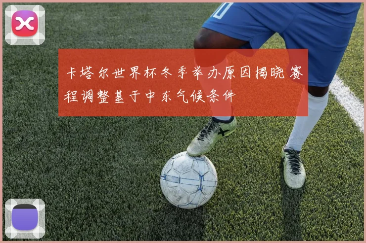 卡塔尔世界杯冬季举办原因揭晓 赛程调整基于中东气候条件