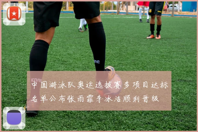 中国游泳队奥运选拔赛多项目达标名单公布张雨霏李冰洁顺利晋级