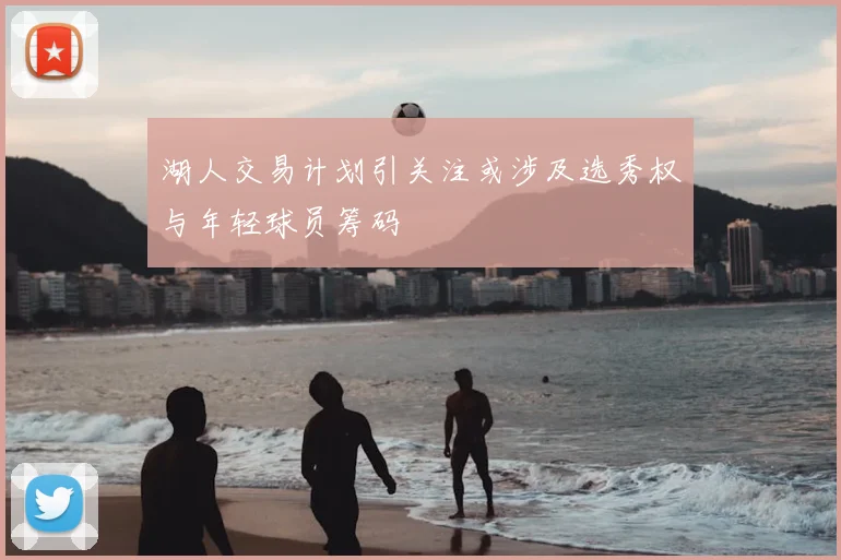 湖人交易计划引关注或涉及选秀权与年轻球员筹码