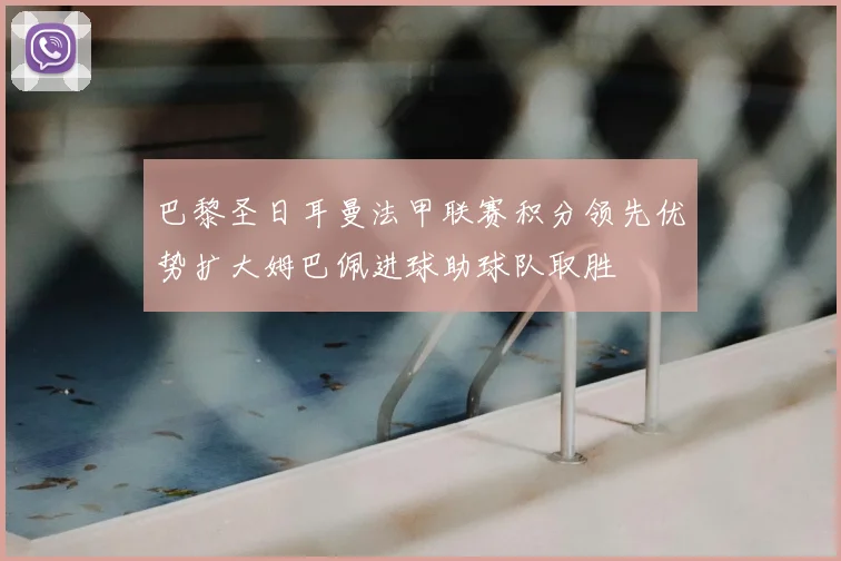 巴黎圣日耳曼法甲联赛积分领先优势扩大姆巴佩进球助球队取胜