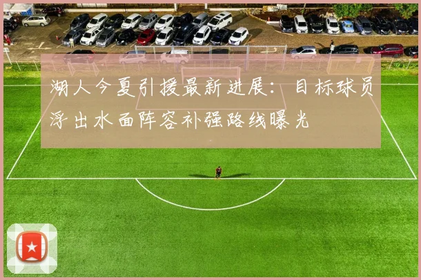 湖人今夏引援最新进展:目标球员浮出水面阵容补强路线曝光