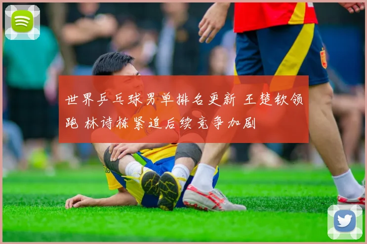 世界乒乓球男单排名更新 王楚钦领跑 林诗栋紧追后续竞争加剧