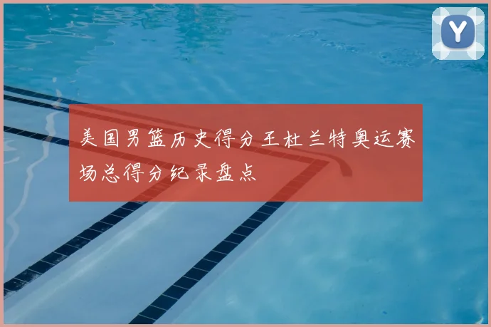 美国男篮历史得分王杜兰特奥运赛场总得分纪录盘点