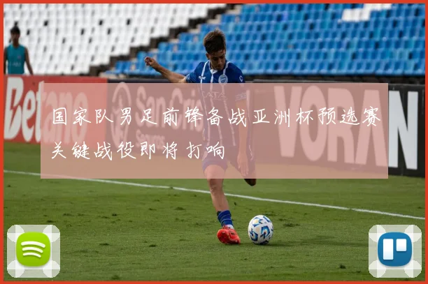 国家队男足前锋备战亚洲杯预选赛关键战役即将打响