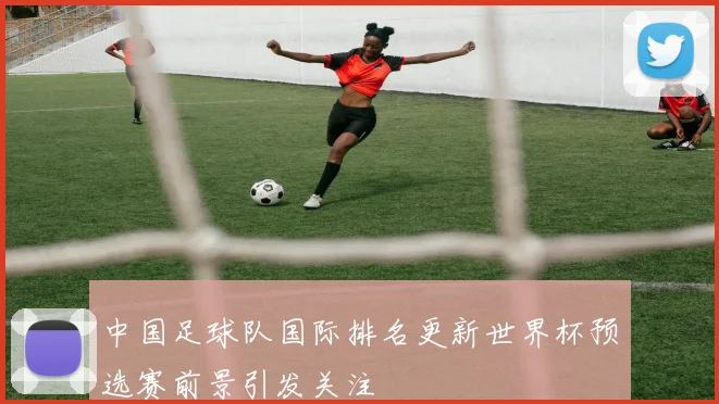 中国足球队国际排名更新世界杯预选赛前景引发关注