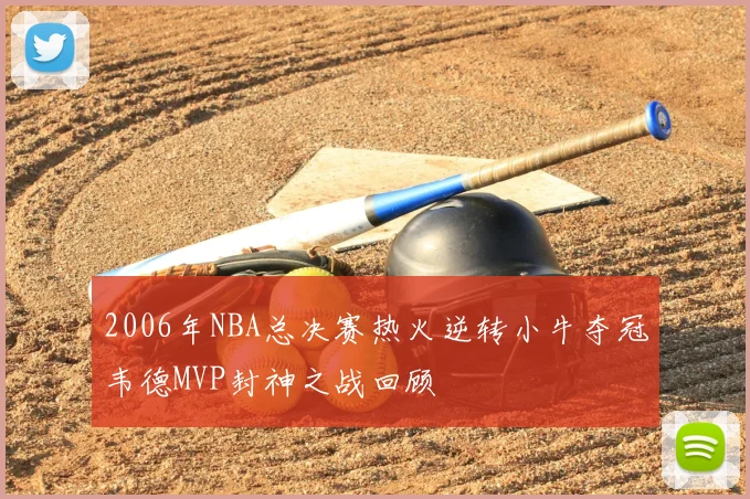 2006年NBA总决赛热火逆转小牛夺冠韦德MVP封神之战回顾