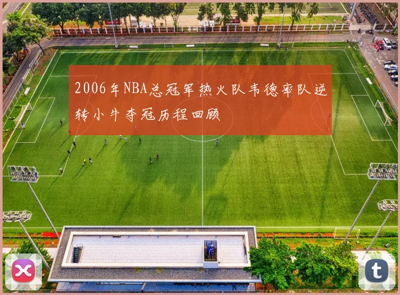 2006年NBA总冠军热火队韦德率队逆转小牛夺冠历程回顾