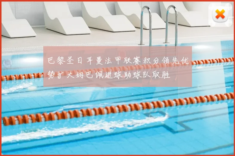 巴黎圣日耳曼法甲联赛积分领先优势扩大姆巴佩进球助球队取胜