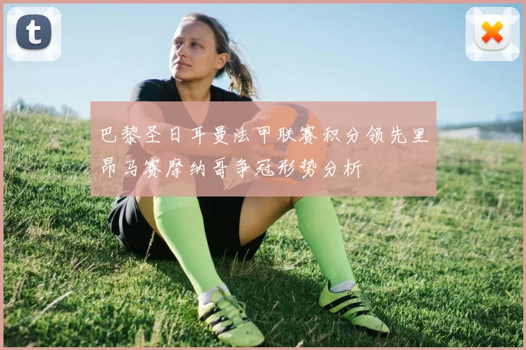 巴黎圣日耳曼法甲联赛积分领先里昂马赛摩纳哥争冠形势分析